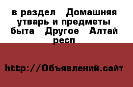  в раздел : Домашняя утварь и предметы быта » Другое . Алтай респ.